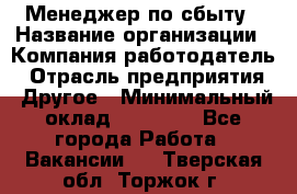 Менеджер по сбыту › Название организации ­ Компания-работодатель › Отрасль предприятия ­ Другое › Минимальный оклад ­ 35 000 - Все города Работа » Вакансии   . Тверская обл.,Торжок г.